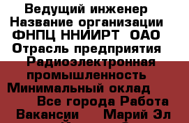 Ведущий инженер › Название организации ­ ФНПЦ ННИИРТ, ОАО › Отрасль предприятия ­ Радиоэлектронная промышленность › Минимальный оклад ­ 23 000 - Все города Работа » Вакансии   . Марий Эл респ.,Йошкар-Ола г.